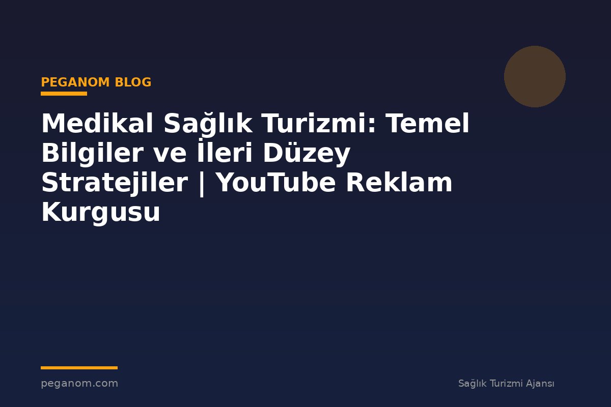 Medikal Sağlık Turizmi: Temel Bilgiler ve İleri Düzey Stratejiler | YouTube Reklam Kurgusu