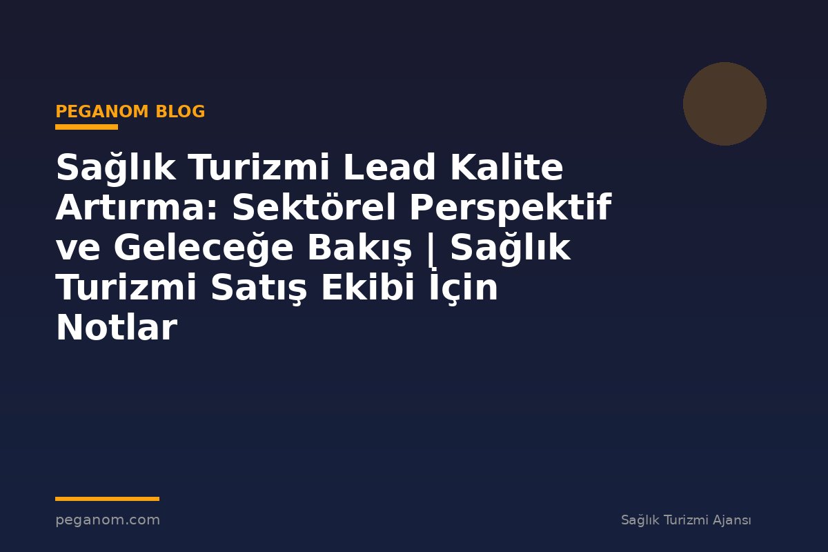 Sağlık Turizmi Lead Kalite Artırma: Sektörel Perspektif ve Geleceğe Bakış | Sağlık Turizmi Satış Ekibi İçin Notlar