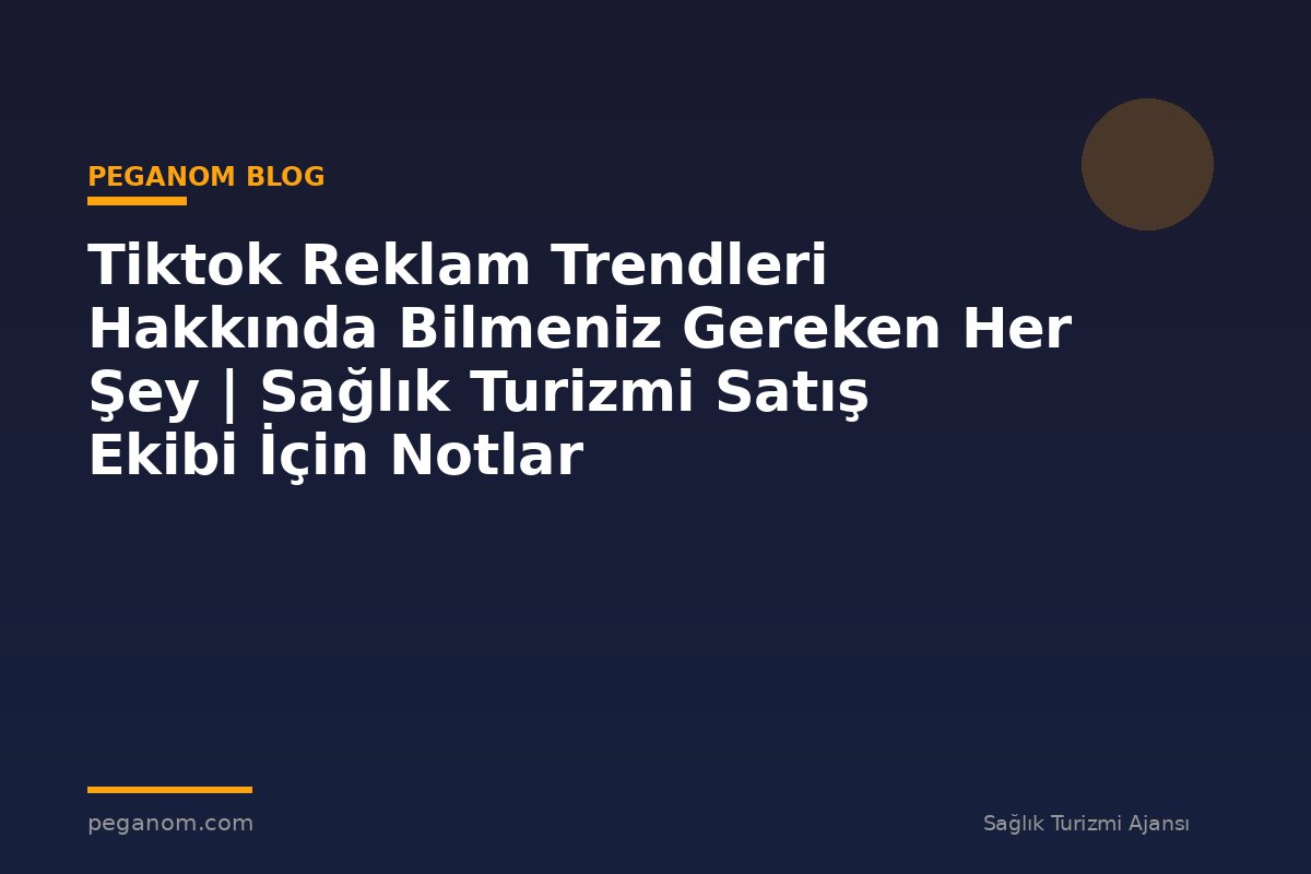 Tiktok Reklam Trendleri Hakkında Bilmeniz Gereken Her Şey | Sağlık Turizmi Satış Ekibi İçin Notlar