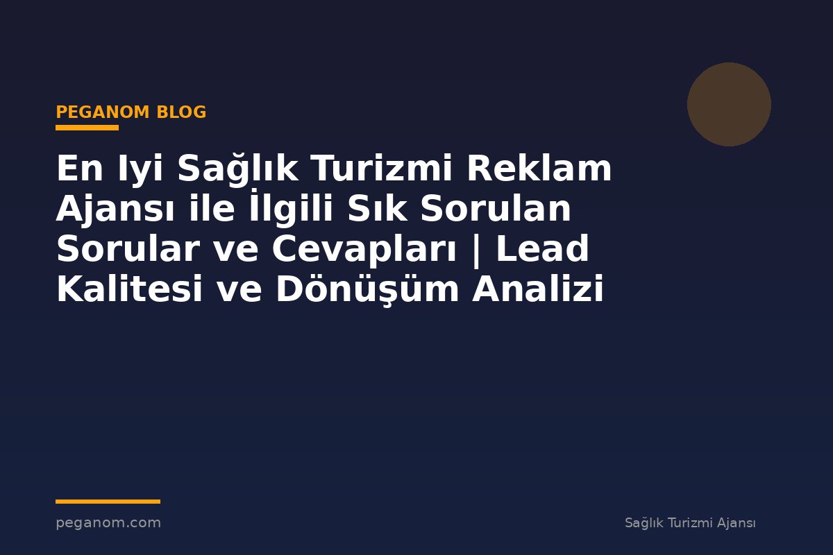 En Iyi Sağlık Turizmi Reklam Ajansı ile İlgili Sık Sorulan Sorular ve Cevapları | Lead Kalitesi ve Dönüşüm Analizi