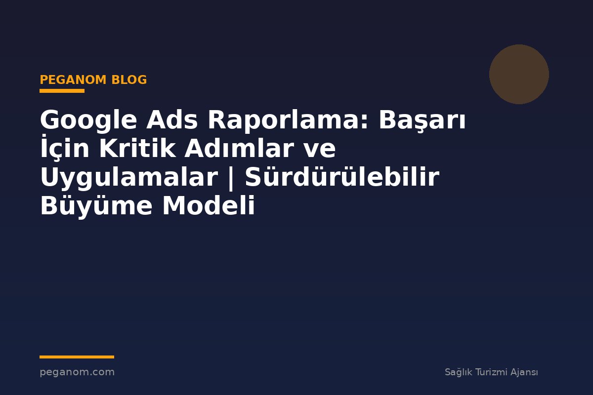 Google Ads Raporlama: Başarı İçin Kritik Adımlar ve Uygulamalar | Sürdürülebilir Büyüme Modeli