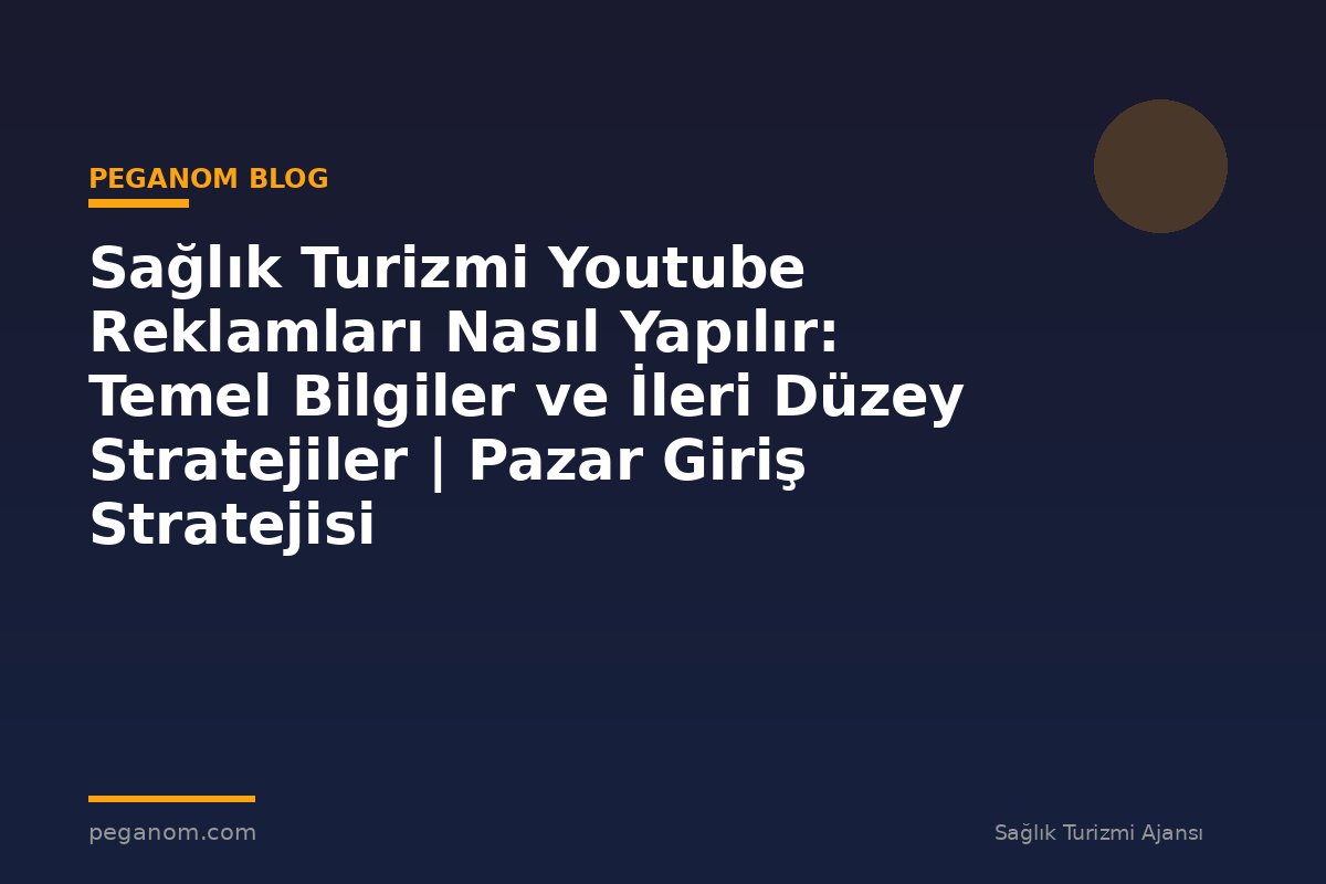 Sağlık Turizmi Youtube Reklamları Nasıl Yapılır: Temel Bilgiler ve İleri Düzey Stratejiler | Pazar Giriş Stratejisi