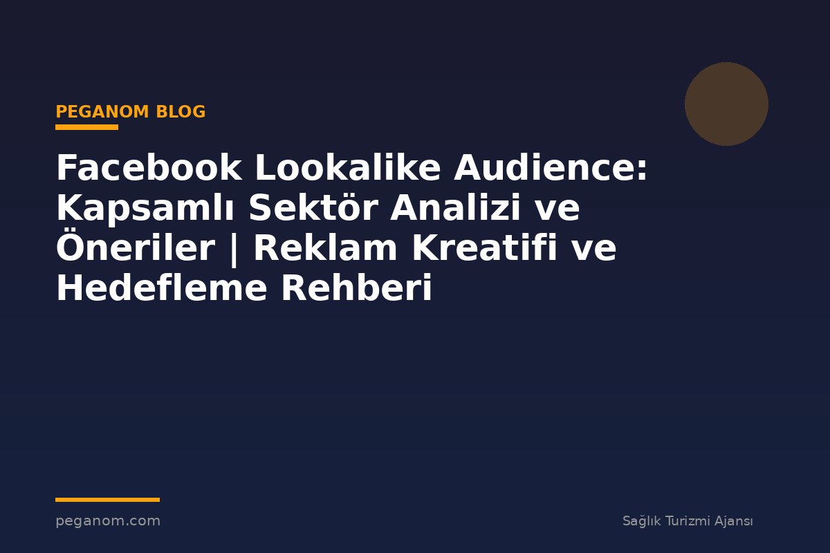 Facebook Lookalike Audience: Kapsamlı Sektör Analizi ve Öneriler | Reklam Kreatifi ve Hedefleme Rehberi
