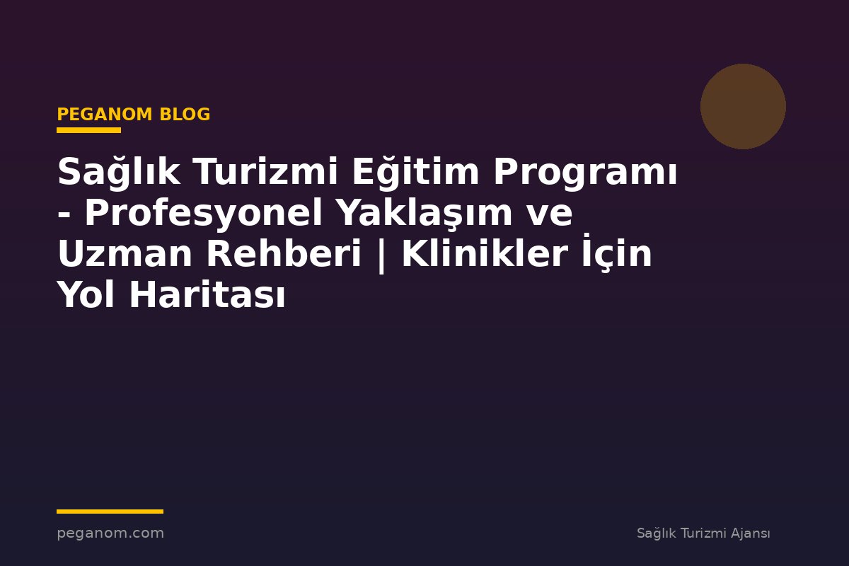 Sağlık Turizmi Eğitim Programı - Profesyonel Yaklaşım ve Uzman Rehberi | Klinikler İçin Yol Haritası
