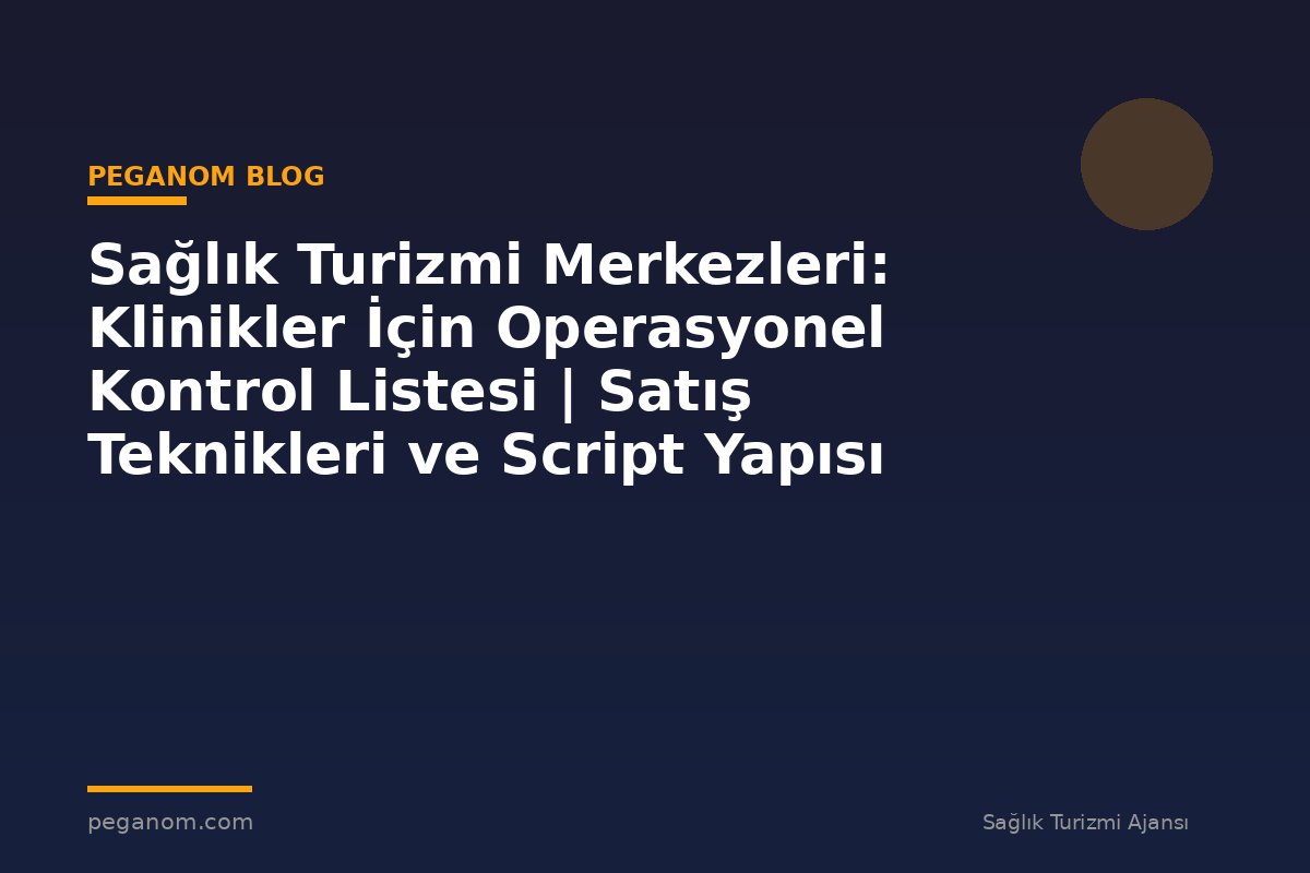 Sağlık Turizmi Merkezleri: Klinikler İçin Operasyonel Kontrol Listesi | Satış Teknikleri ve Script Yapısı