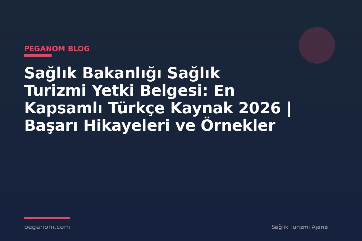 Sağlık Bakanlığı Sağlık Turizmi Yetki Belgesi: En Kapsamlı Türkçe Kaynak 2026 | Başarı Hikayeleri ve Örnekler