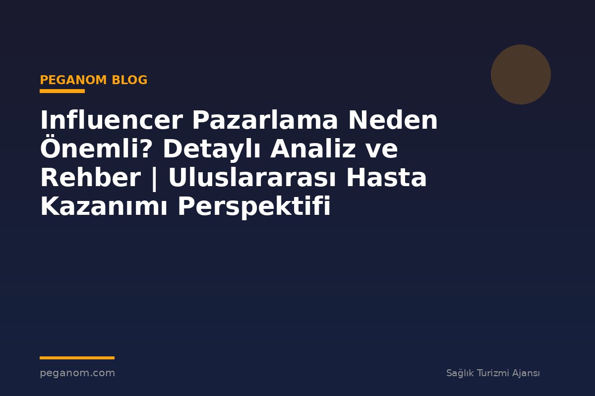 Influencer Pazarlama Neden Önemli? Detaylı Analiz ve Rehber | Uluslararası Hasta Kazanımı Perspektifi
