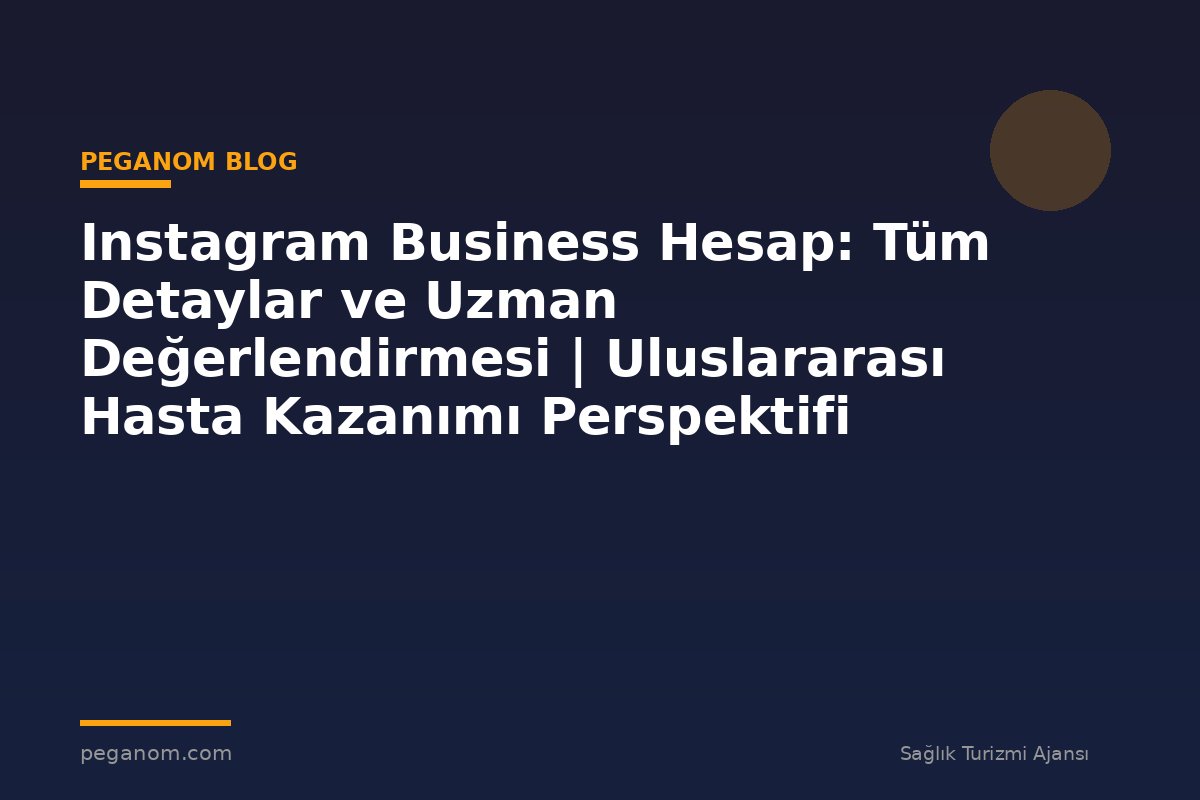 Instagram Business Hesap: Tüm Detaylar ve Uzman Değerlendirmesi | Uluslararası Hasta Kazanımı Perspektifi