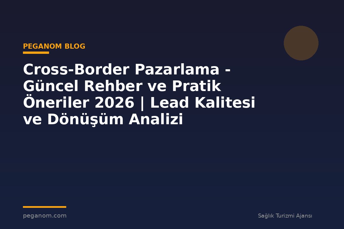 Cross-Border Pazarlama - Güncel Rehber ve Pratik Öneriler 2026 | Lead Kalitesi ve Dönüşüm Analizi