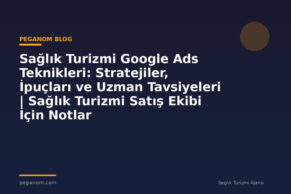 Sağlık Turizmi Google Ads Teknikleri: Stratejiler, İpuçları ve Uzman Tavsiyeleri | Sağlık Turizmi Satış Ekibi İçin Notlar