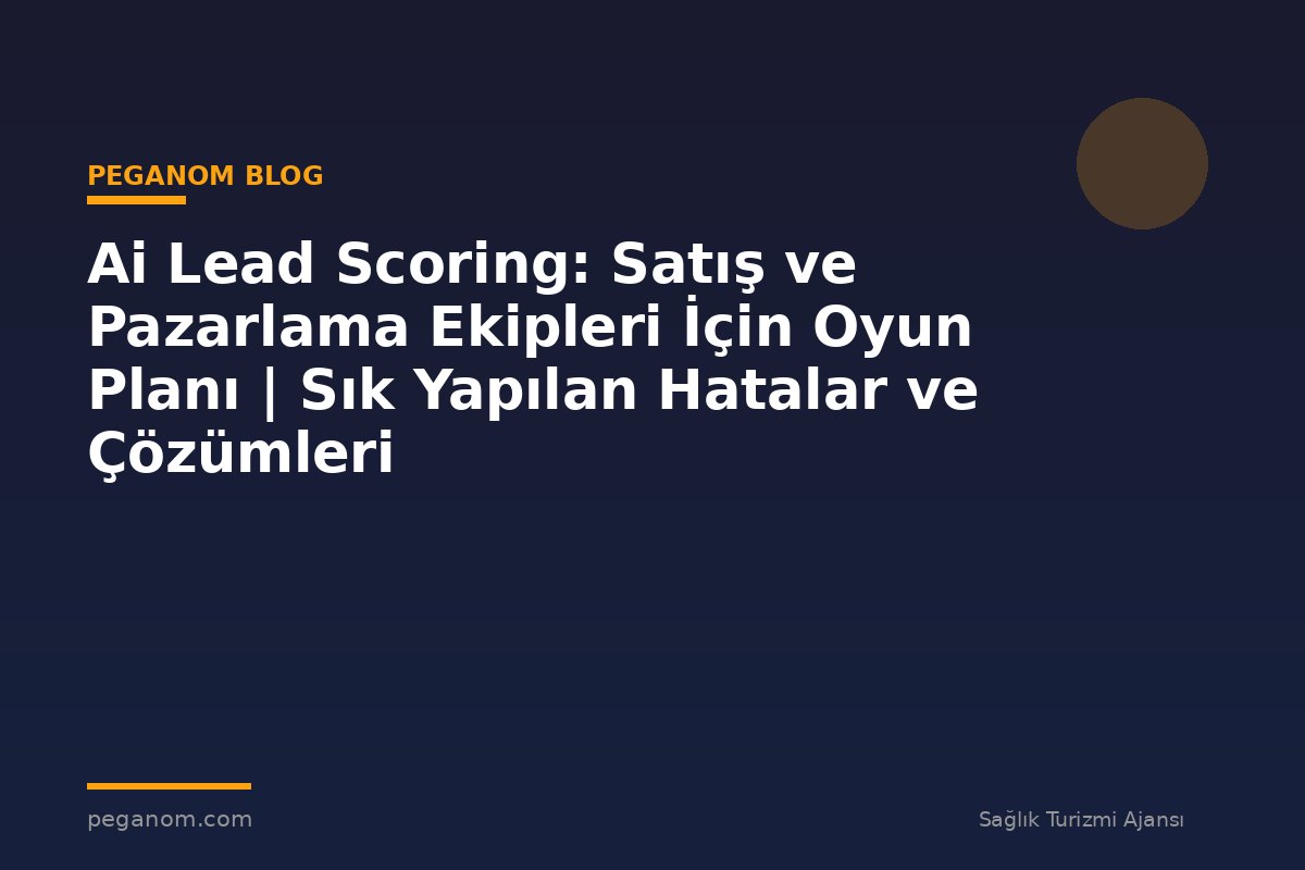 Ai Lead Scoring: Satış ve Pazarlama Ekipleri İçin Oyun Planı | Sık Yapılan Hatalar ve Çözümleri