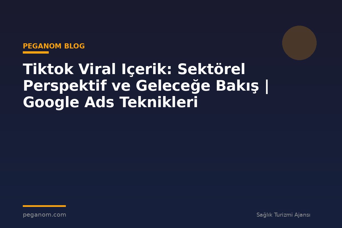 Tiktok Viral Içerik: Sektörel Perspektif ve Geleceğe Bakış | Google Ads Teknikleri