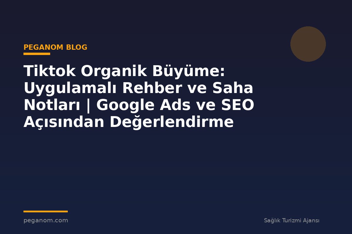 Tiktok Organik Büyüme: Uygulamalı Rehber ve Saha Notları | Google Ads ve SEO Açısından Değerlendirme