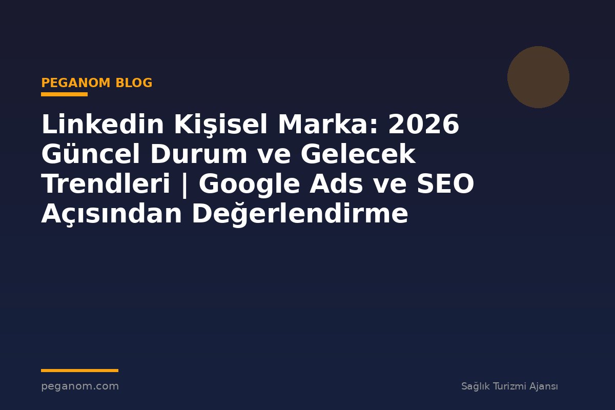 Linkedin Kişisel Marka: 2026 Güncel Durum ve Gelecek Trendleri | Google Ads ve SEO Açısından Değerlendirme