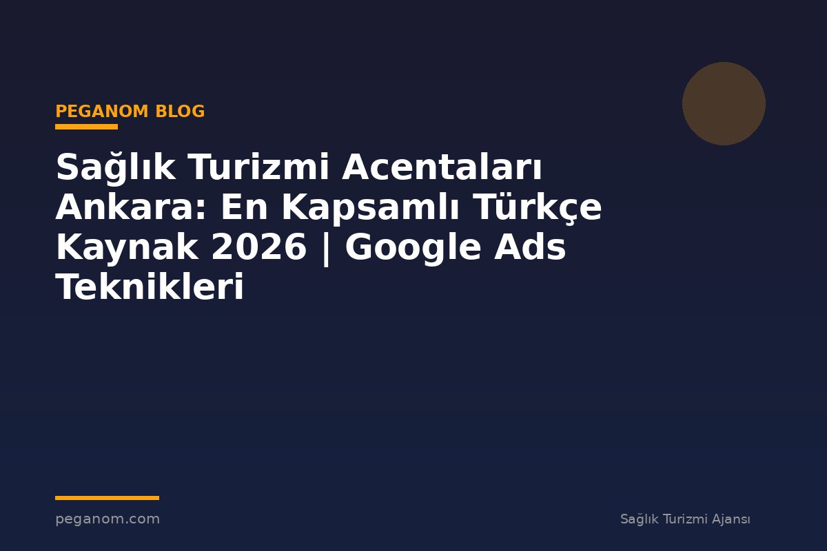 Sağlık Turizmi Acentaları Ankara: En Kapsamlı Türkçe Kaynak 2026 | Google Ads Teknikleri