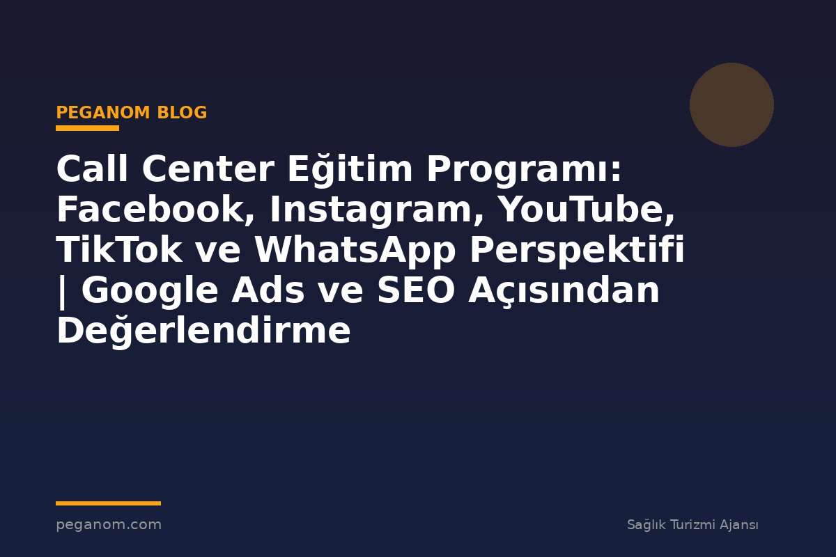 Call Center Eğitim Programı: Facebook, Instagram, YouTube, TikTok ve WhatsApp Perspektifi | Google Ads ve SEO Açısından Değerlendirme