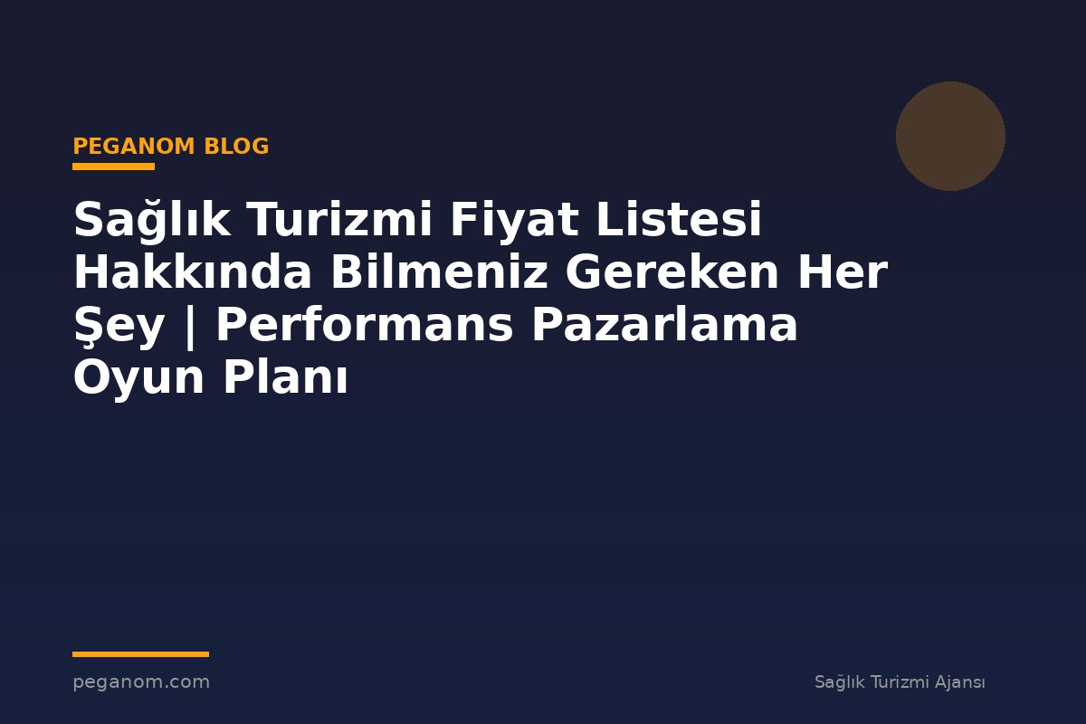 Sağlık Turizmi Fiyat Listesi Hakkında Bilmeniz Gereken Her Şey | Performans Pazarlama Oyun Planı
