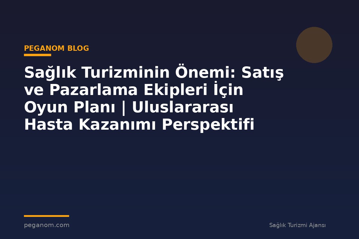 Sağlık Turizminin Önemi: Satış ve Pazarlama Ekipleri İçin Oyun Planı | Uluslararası Hasta Kazanımı Perspektifi