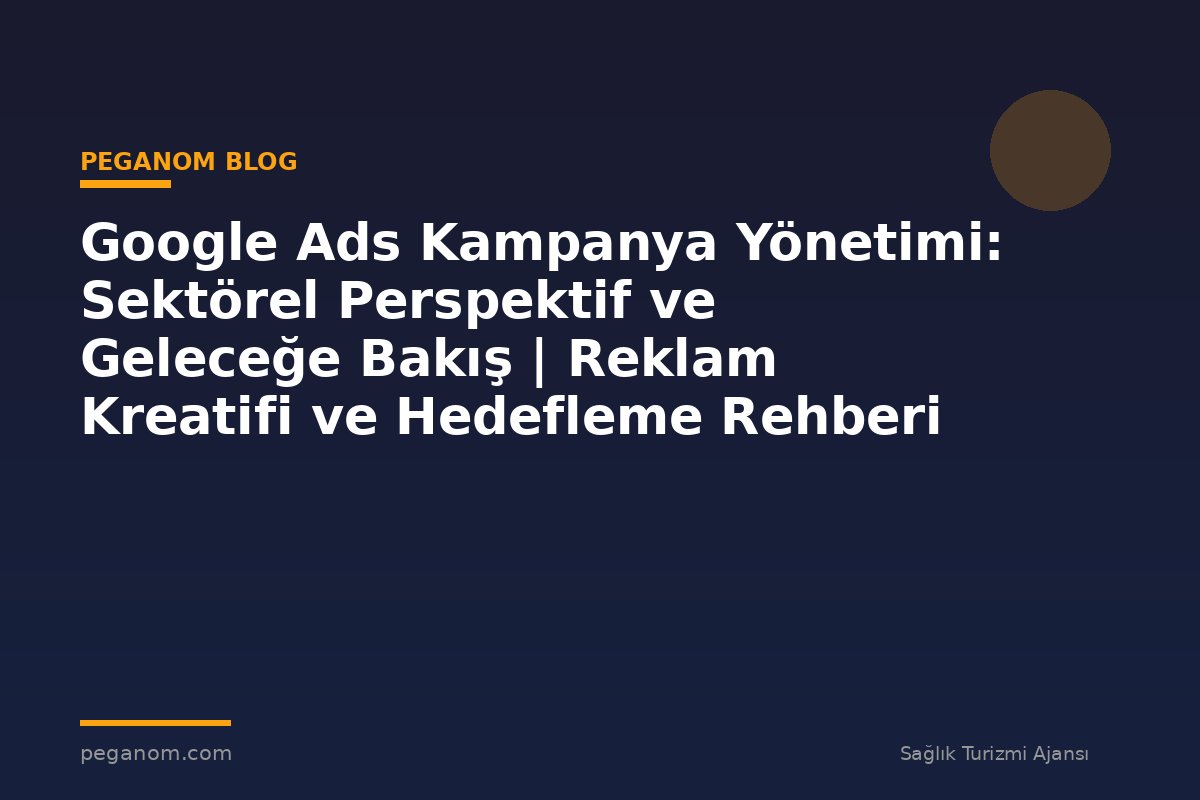 Google Ads Kampanya Yönetimi: Sektörel Perspektif ve Geleceğe Bakış | Reklam Kreatifi ve Hedefleme Rehberi
