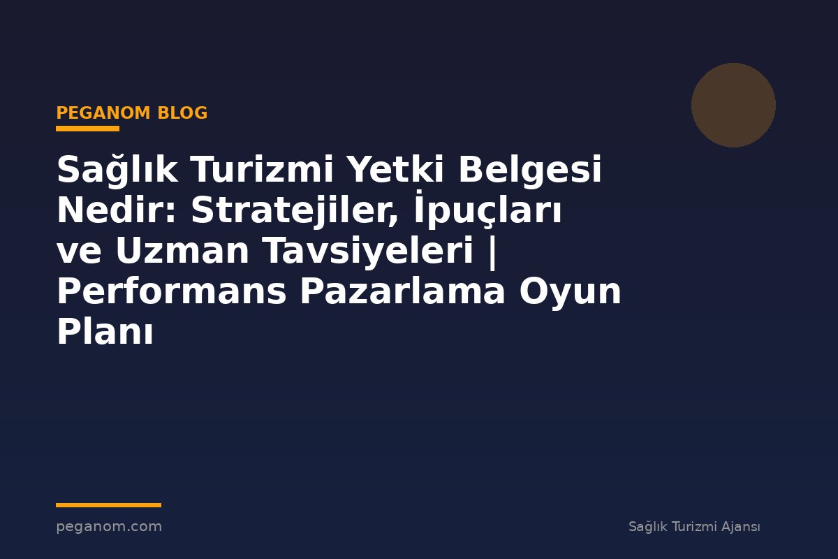 Sağlık Turizmi Yetki Belgesi Nedir: Stratejiler, İpuçları ve Uzman Tavsiyeleri | Performans Pazarlama Oyun Planı