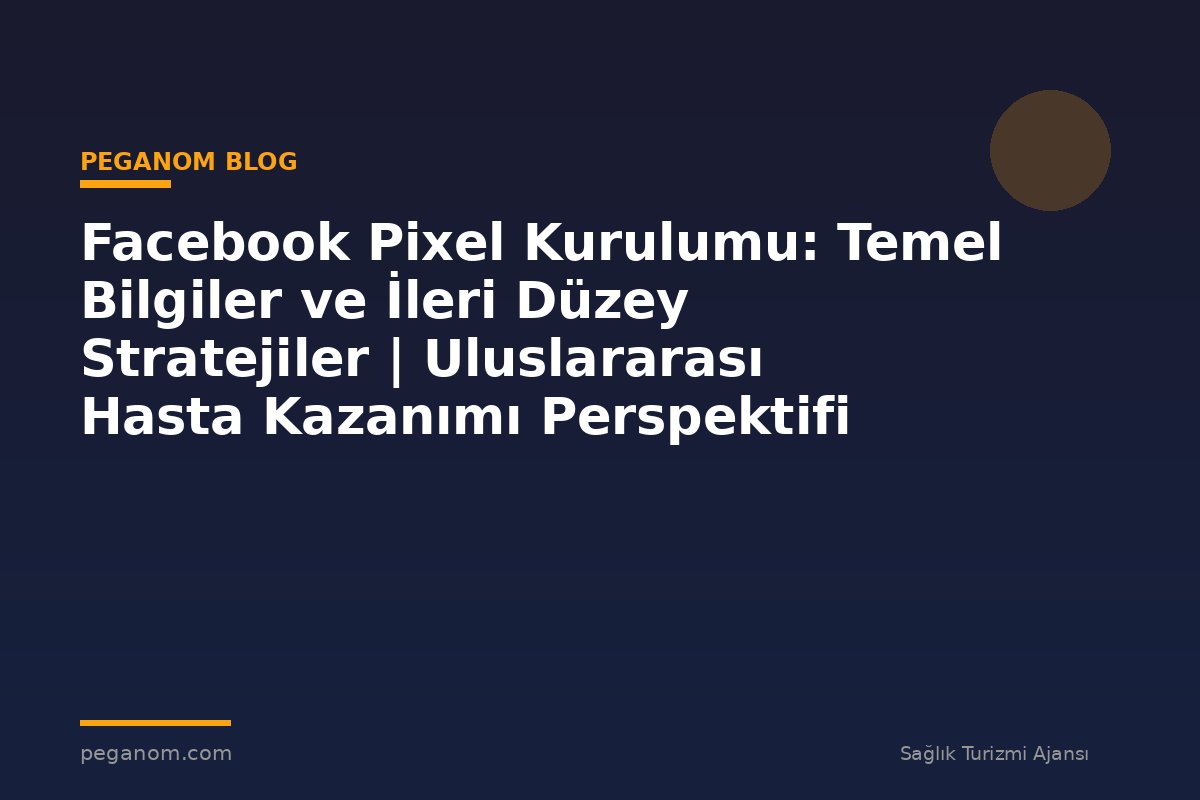 Facebook Pixel Kurulumu: Temel Bilgiler ve İleri Düzey Stratejiler | Uluslararası Hasta Kazanımı Perspektifi