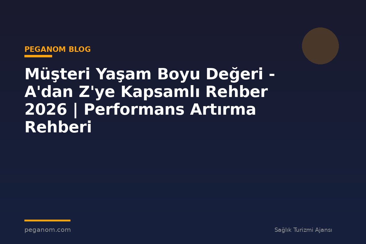 Müşteri Yaşam Boyu Değeri - A'dan Z'ye Kapsamlı Rehber 2026 | Performans Artırma Rehberi