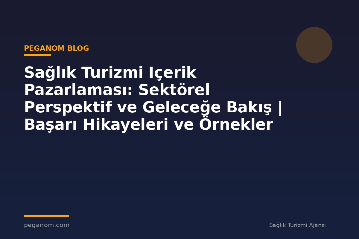 Sağlık Turizmi Içerik Pazarlaması: Sektörel Perspektif ve Geleceğe Bakış | Başarı Hikayeleri ve Örnekler