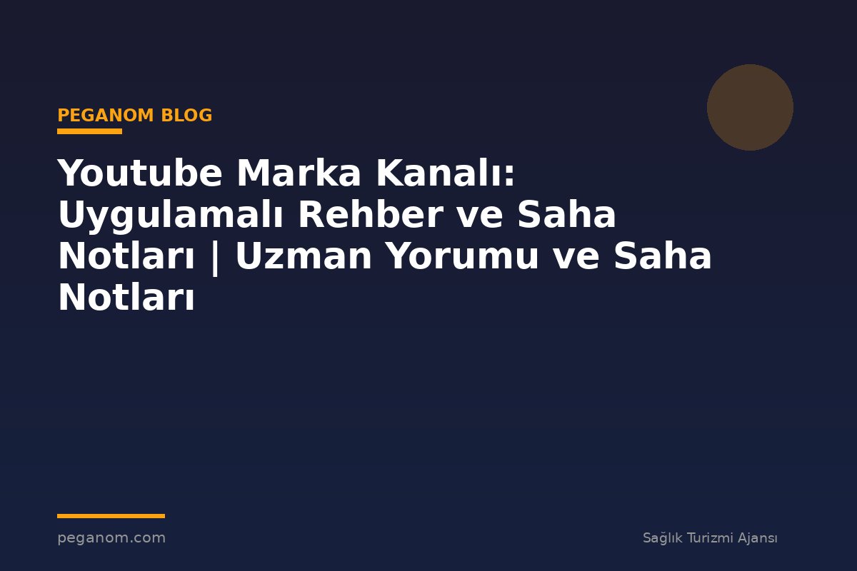 Youtube Marka Kanalı: Uygulamalı Rehber ve Saha Notları | Uzman Yorumu ve Saha Notları