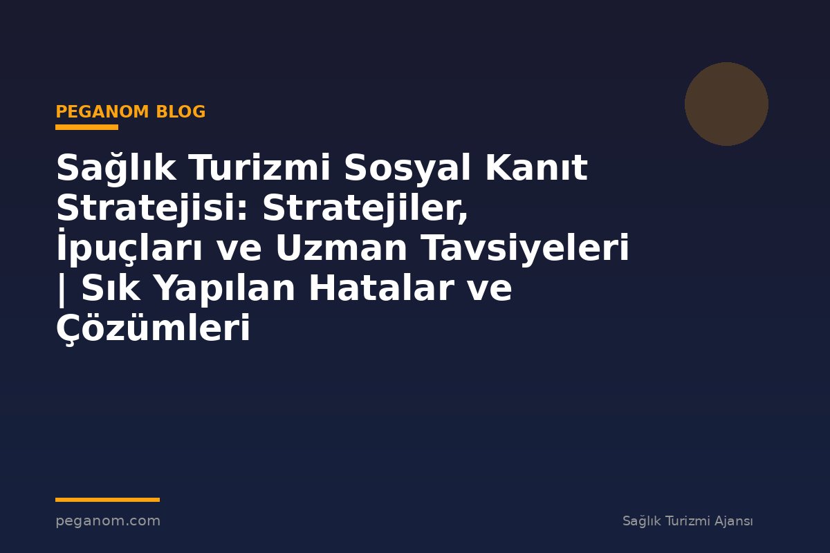 Sağlık Turizmi Sosyal Kanıt Stratejisi: Stratejiler, İpuçları ve Uzman Tavsiyeleri | Sık Yapılan Hatalar ve Çözümleri