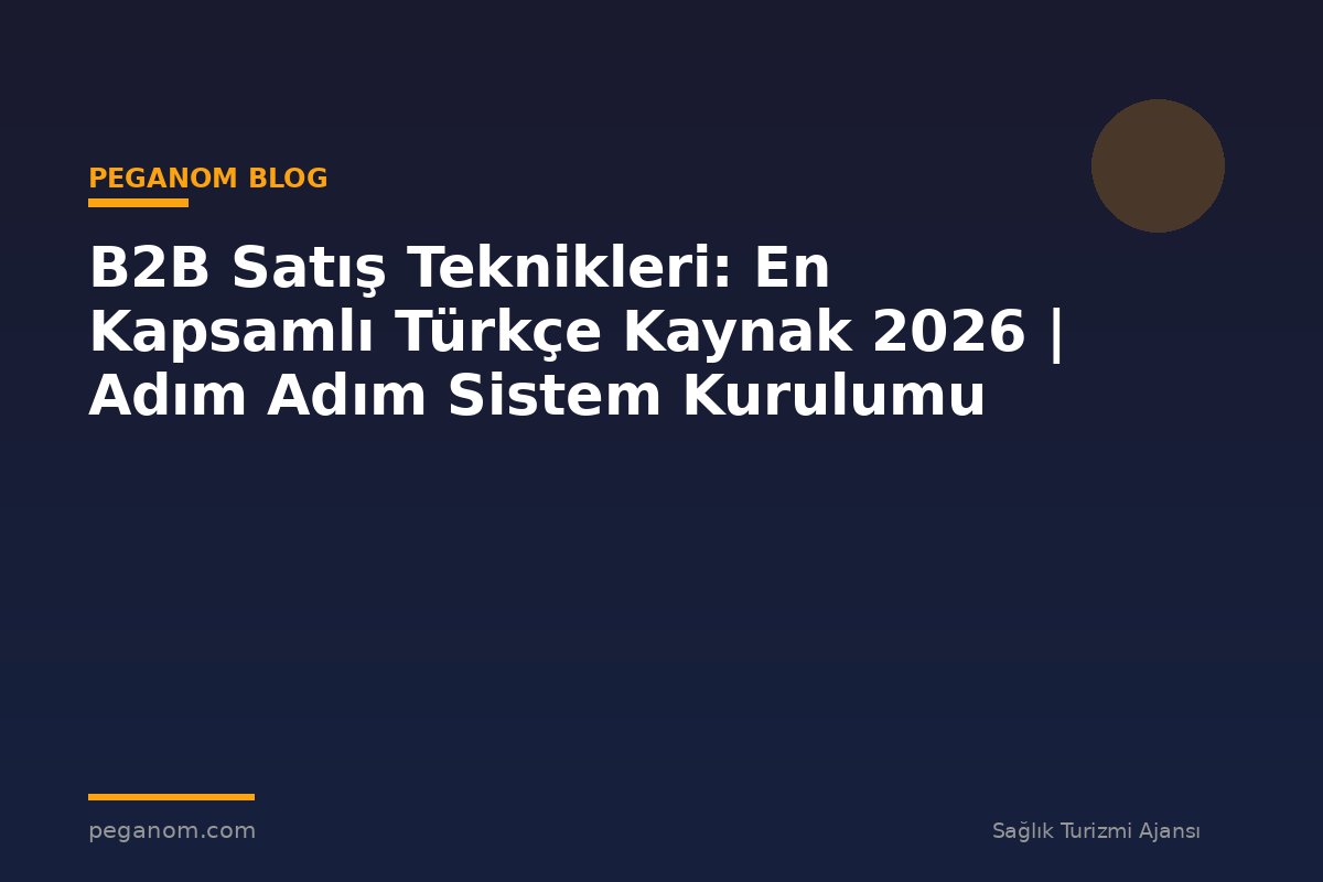 B2B Satış Teknikleri: En Kapsamlı Türkçe Kaynak 2026 | Adım Adım Sistem Kurulumu