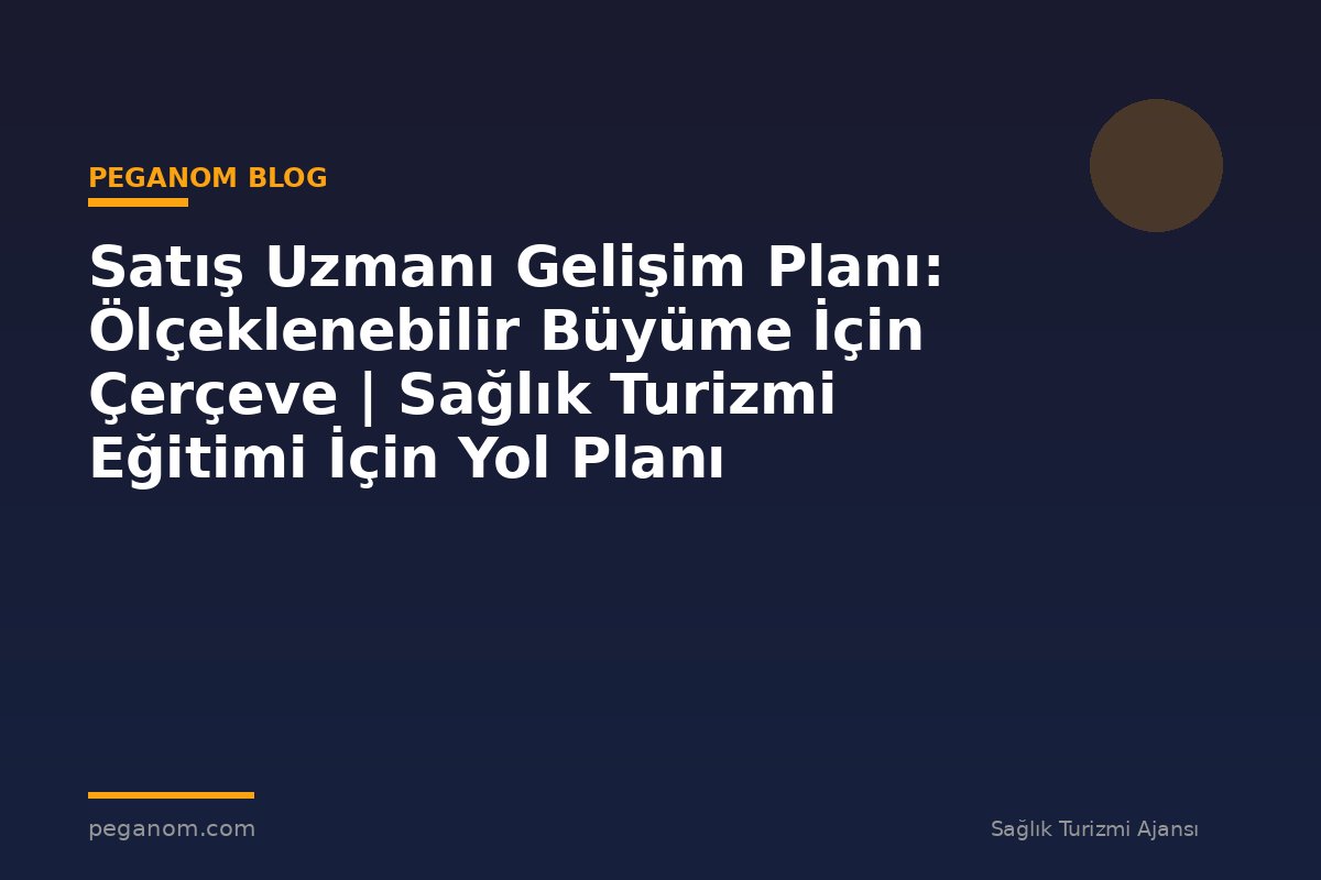 Satış Uzmanı Gelişim Planı: Ölçeklenebilir Büyüme İçin Çerçeve | Sağlık Turizmi Eğitimi İçin Yol Planı