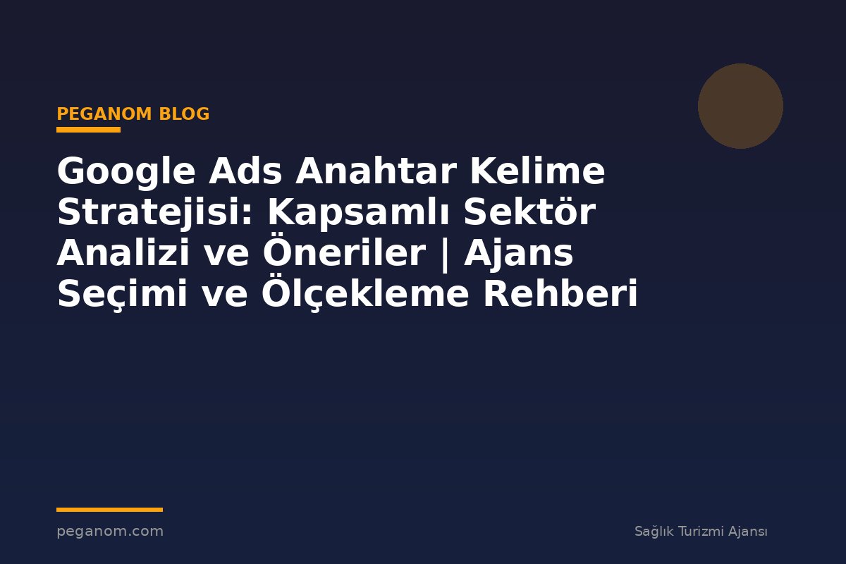 Google Ads Anahtar Kelime Stratejisi: Kapsamlı Sektör Analizi ve Öneriler | Ajans Seçimi ve Ölçekleme Rehberi