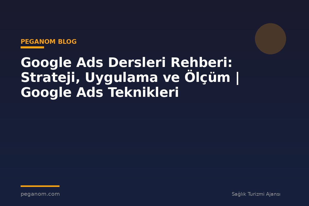 Google Ads Dersleri Rehberi: Strateji, Uygulama ve Ölçüm | Google Ads Teknikleri