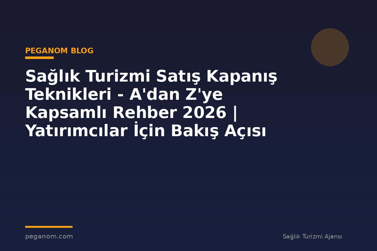 Sağlık Turizmi Satış Kapanış Teknikleri - A'dan Z'ye Kapsamlı Rehber 2026 | Yatırımcılar İçin Bakış Açısı