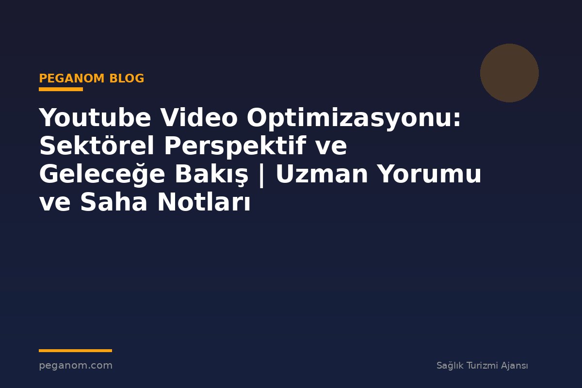 Youtube Video Optimizasyonu: Sektörel Perspektif ve Geleceğe Bakış | Uzman Yorumu ve Saha Notları