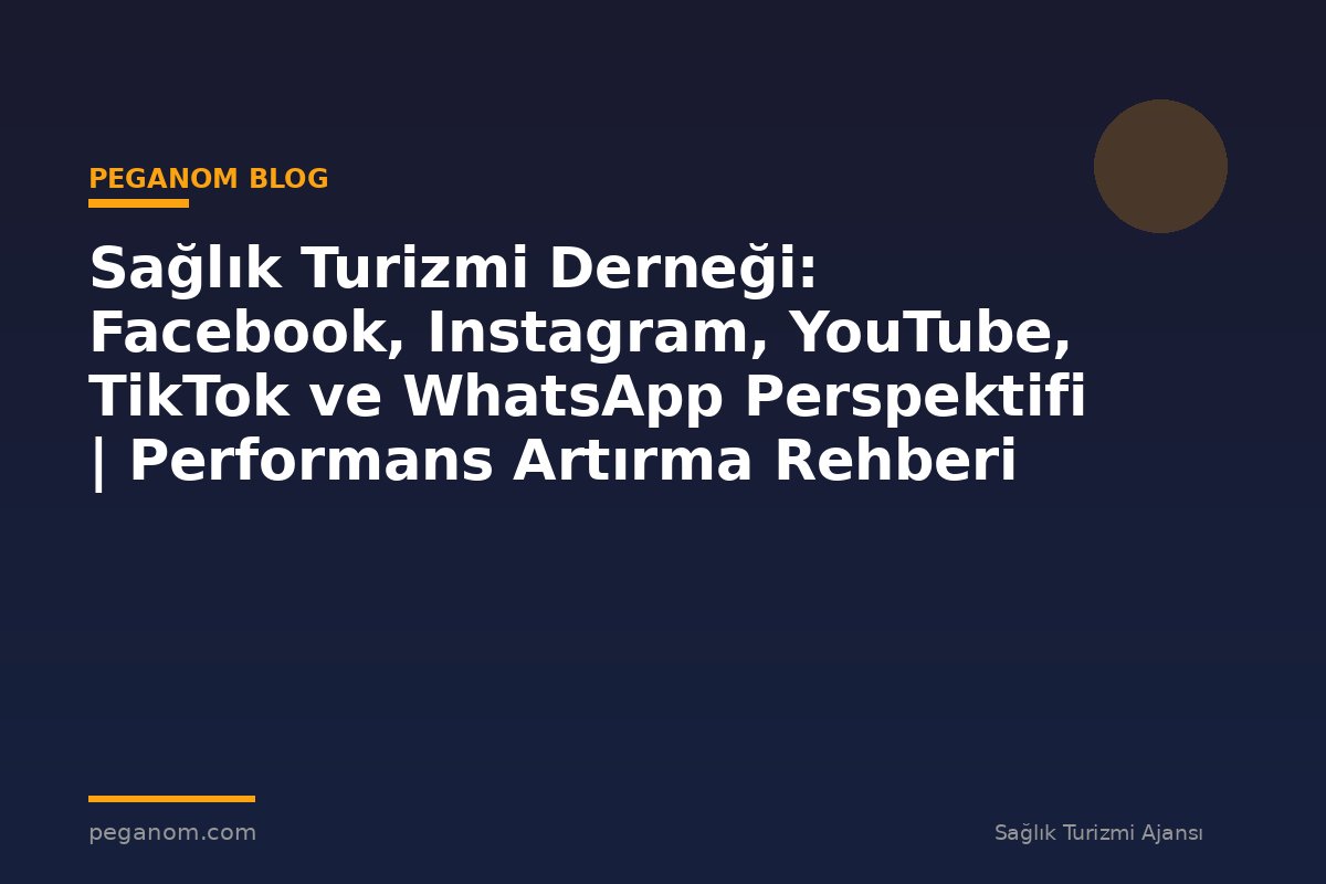 Sağlık Turizmi Derneği: Facebook, Instagram, YouTube, TikTok ve WhatsApp Perspektifi | Performans Artırma Rehberi