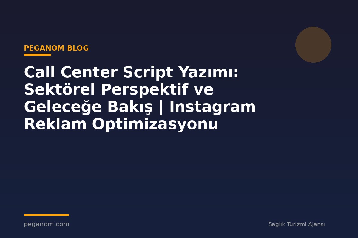 Call Center Script Yazımı: Sektörel Perspektif ve Geleceğe Bakış | Instagram Reklam Optimizasyonu