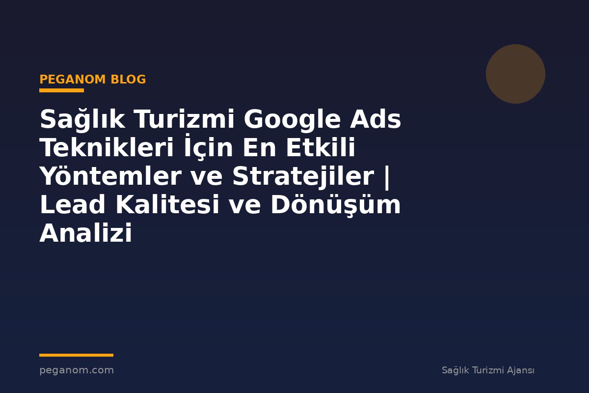 Sağlık Turizmi Google Ads Teknikleri İçin En Etkili Yöntemler ve Stratejiler | Lead Kalitesi ve Dönüşüm Analizi