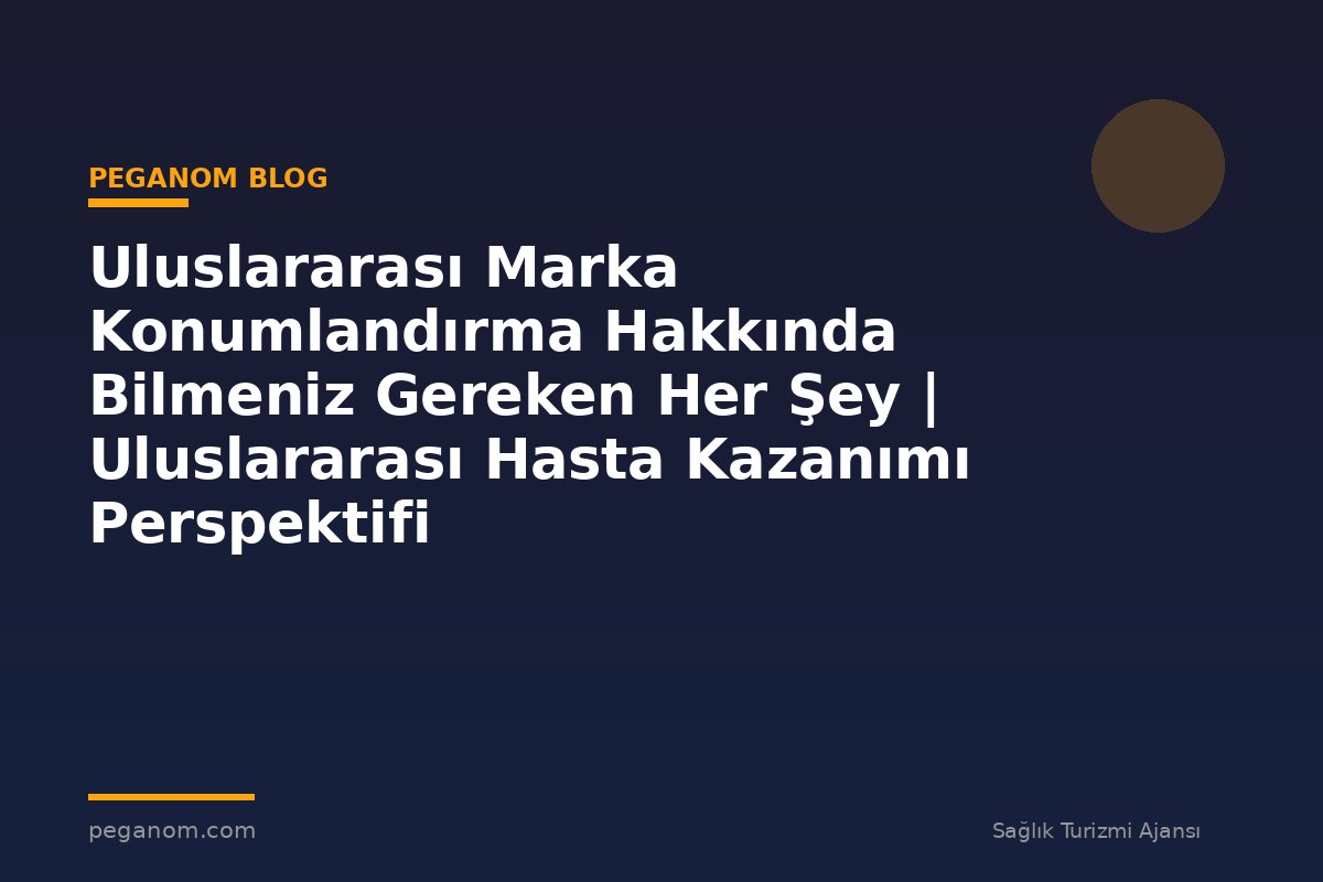Uluslararası Marka Konumlandırma Hakkında Bilmeniz Gereken Her Şey | Uluslararası Hasta Kazanımı Perspektifi