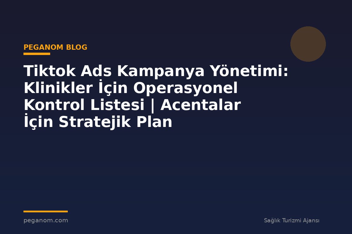 Tiktok Ads Kampanya Yönetimi: Klinikler İçin Operasyonel Kontrol Listesi | Acentalar İçin Stratejik Plan