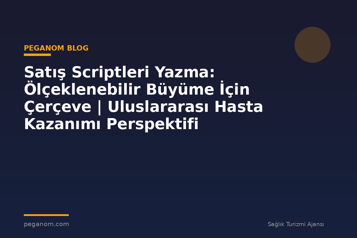 Satış Scriptleri Yazma: Ölçeklenebilir Büyüme İçin Çerçeve | Uluslararası Hasta Kazanımı Perspektifi