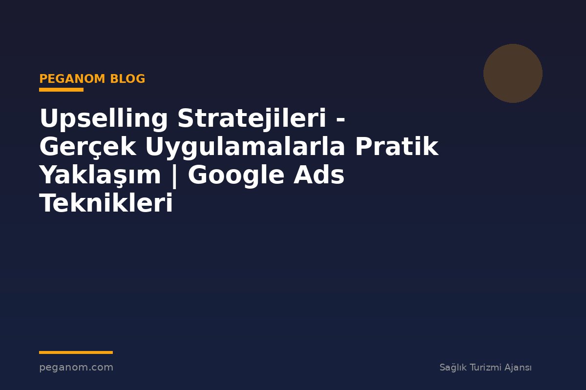 Upselling Stratejileri - Gerçek Uygulamalarla Pratik Yaklaşım | Google Ads Teknikleri