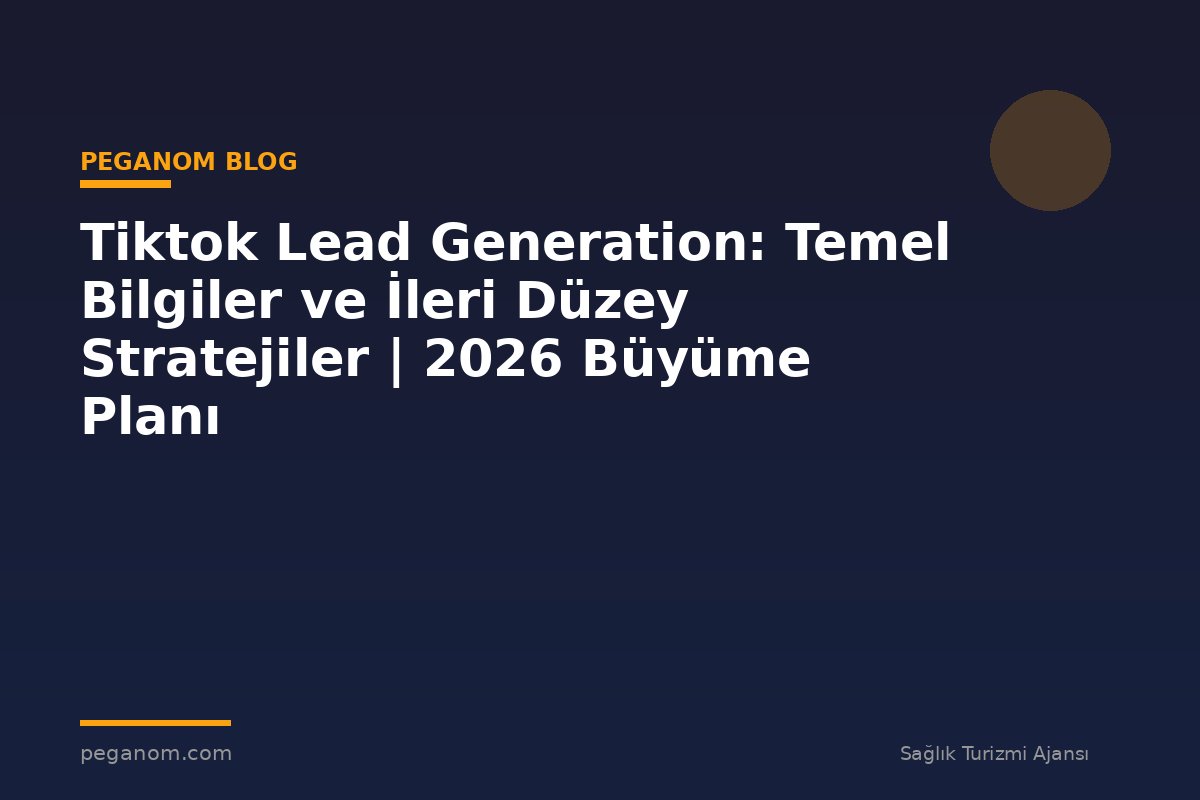 Tiktok Lead Generation: Temel Bilgiler ve İleri Düzey Stratejiler | 2026 Büyüme Planı