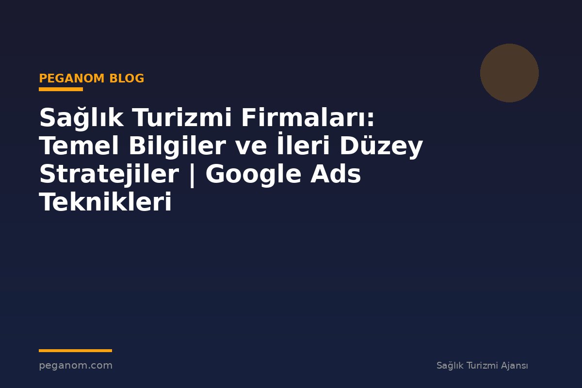 Sağlık Turizmi Firmaları: Temel Bilgiler ve İleri Düzey Stratejiler | Google Ads Teknikleri