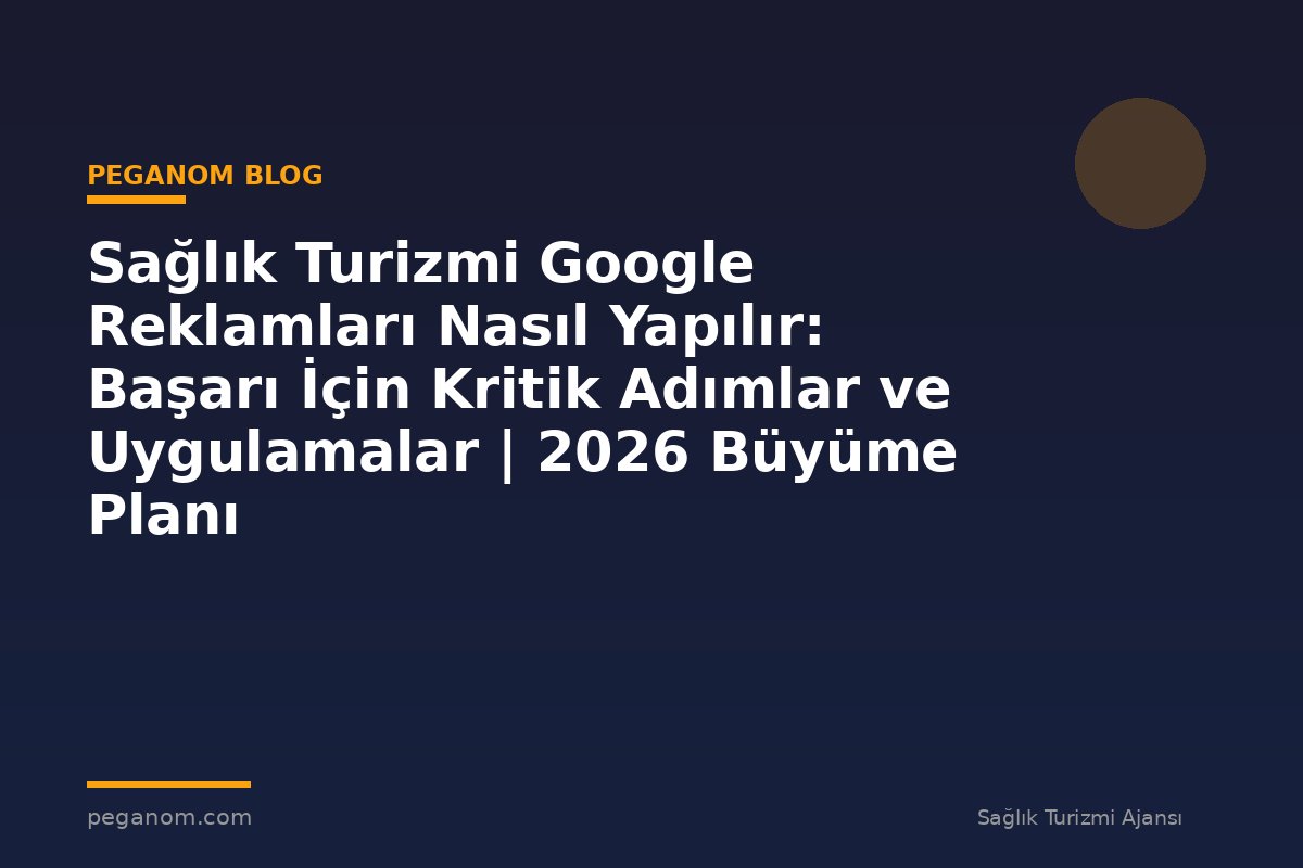 Sağlık Turizmi Google Reklamları Nasıl Yapılır: Başarı İçin Kritik Adımlar ve Uygulamalar | 2026 Büyüme Planı