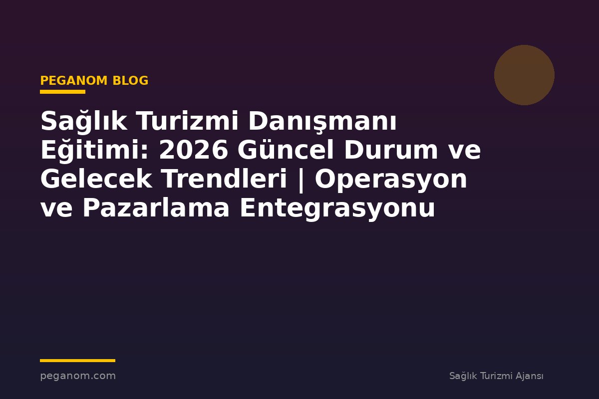 Sağlık Turizmi Danışmanı Eğitimi: 2026 Güncel Durum ve Gelecek Trendleri | Operasyon ve Pazarlama Entegrasyonu
