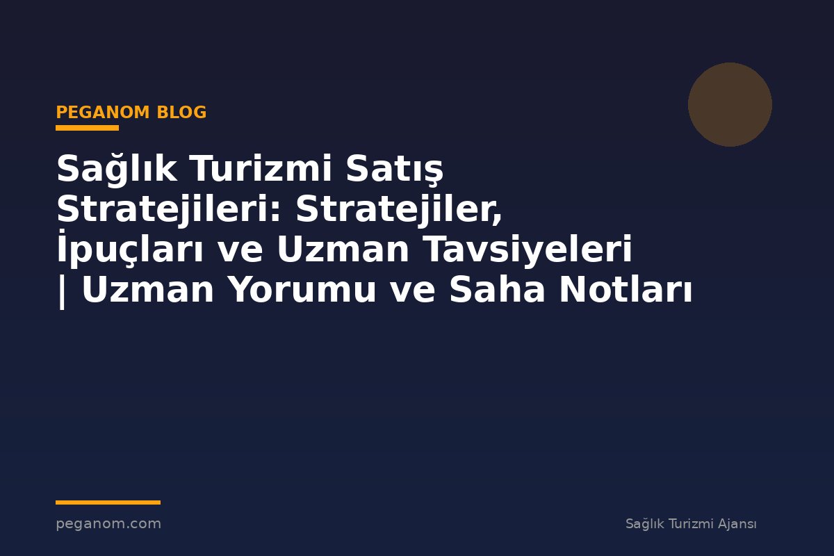 Sağlık Turizmi Satış Stratejileri: Stratejiler, İpuçları ve Uzman Tavsiyeleri | Uzman Yorumu ve Saha Notları