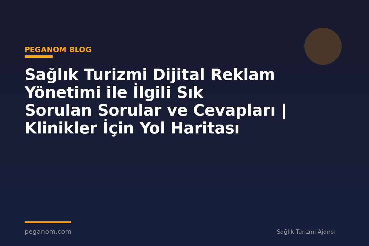 Sağlık Turizmi Dijital Reklam Yönetimi ile İlgili Sık Sorulan Sorular ve Cevapları | Klinikler İçin Yol Haritası