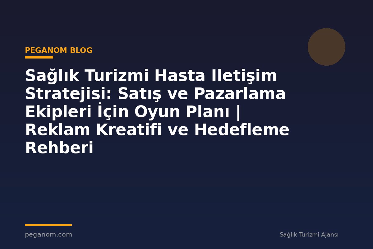 Sağlık Turizmi Hasta Iletişim Stratejisi: Satış ve Pazarlama Ekipleri İçin Oyun Planı | Reklam Kreatifi ve Hedefleme Rehberi