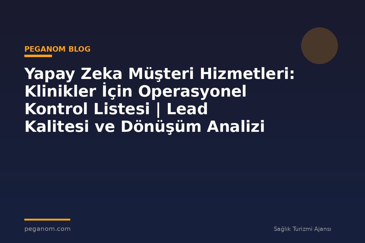 Yapay Zeka Müşteri Hizmetleri: Klinikler İçin Operasyonel Kontrol Listesi | Lead Kalitesi ve Dönüşüm Analizi